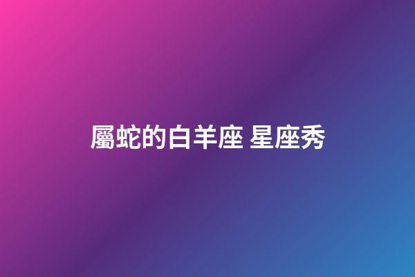 屬蛇的白羊座 星座秀-第1張-星座運(yùn)勢(shì)-玄機(jī)派